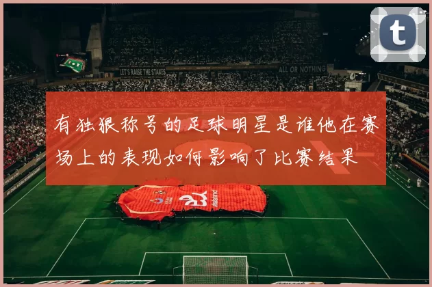 有独狠称号的足球明星是谁他在赛场上的表现如何影响了比赛结果