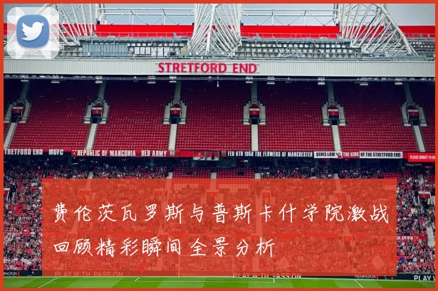 费伦茨瓦罗斯与普斯卡什学院激战回顾精彩瞬间全景分析
