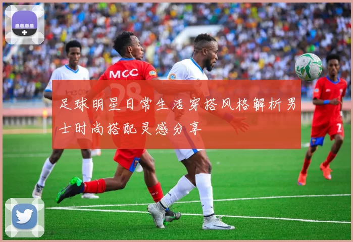 足球明星日常生活穿搭风格解析男士时尚搭配灵感分享