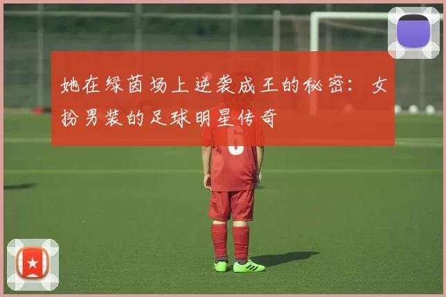 她在绿茵场上逆袭成王的秘密：女扮男装的足球明星传奇
