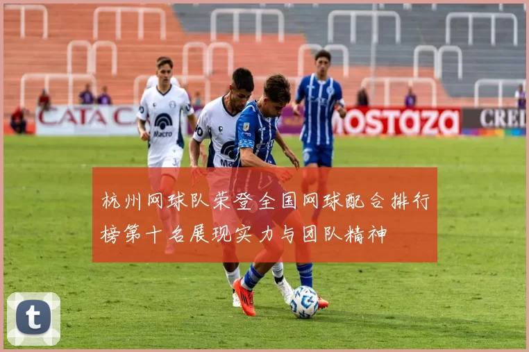 杭州网球队荣登全国网球配合排行榜第十名展现实力与团队精神