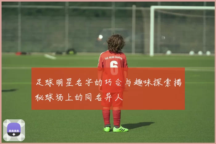 足球明星名字的巧合与趣味探索揭秘球场上的同名异人