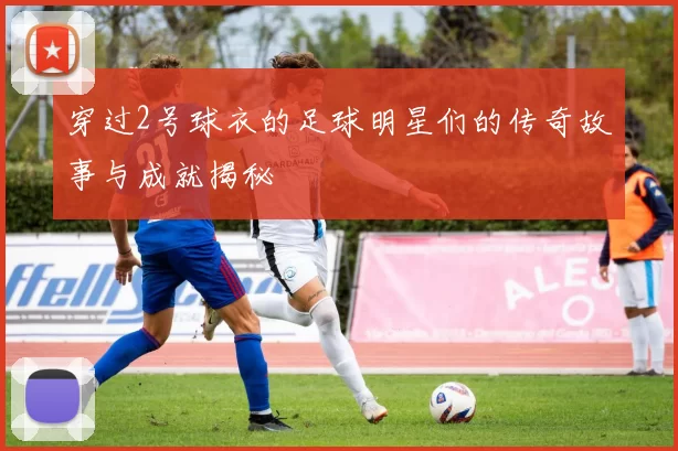 穿过2号球衣的足球明星们的传奇故事与成就揭秘