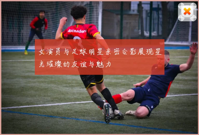 女演员与足球明星亲密合影展现星光璀璨的友谊与魅力