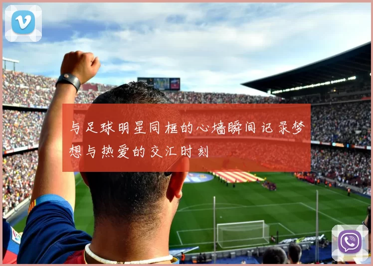 与足球明星同框的心墙瞬间记录梦想与热爱的交汇时刻