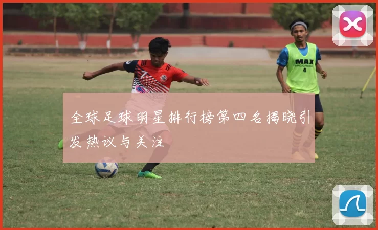 全球足球明星排行榜第四名揭晓引发热议与关注