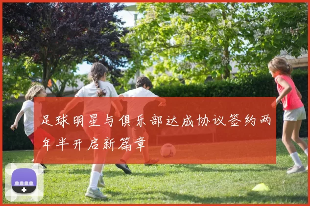 足球明星与俱乐部达成协议签约两年半开启新篇章