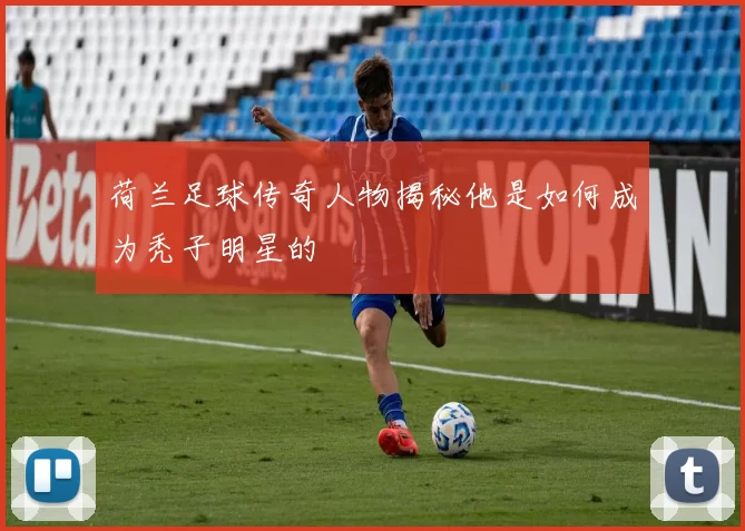 荷兰足球传奇人物揭秘他是如何成为秃子明星的