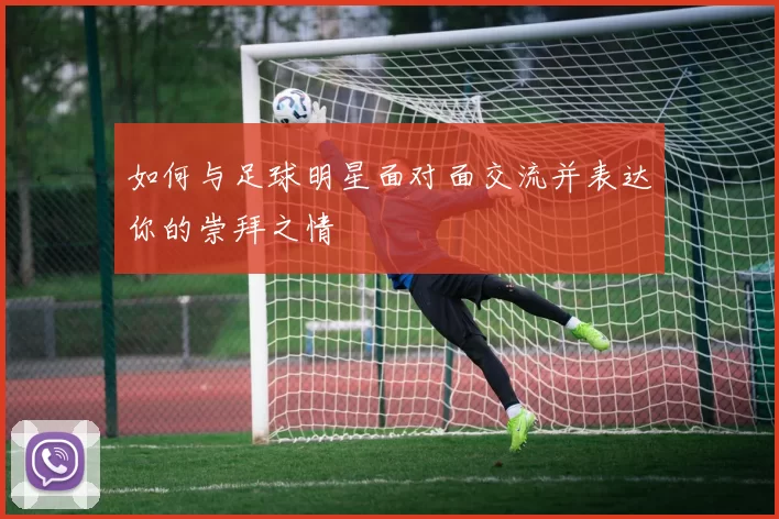如何与足球明星面对面交流并表达你的崇拜之情