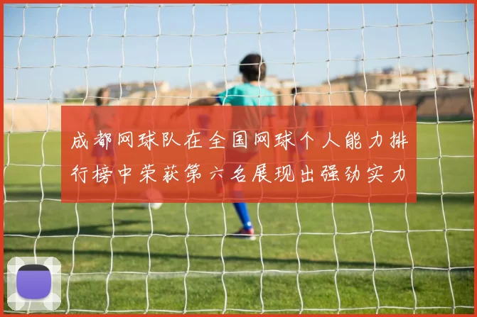 成都网球队在全国网球个人能力排行榜中荣获第六名展现出强劲实力与潜力