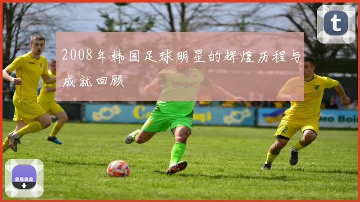 2008年韩国足球明星的辉煌历程与成就回顾