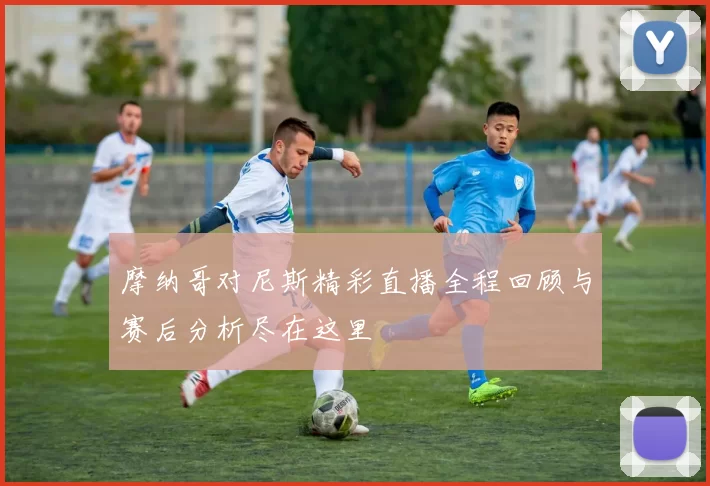 摩纳哥对尼斯精彩直播全程回顾与赛后分析尽在这里