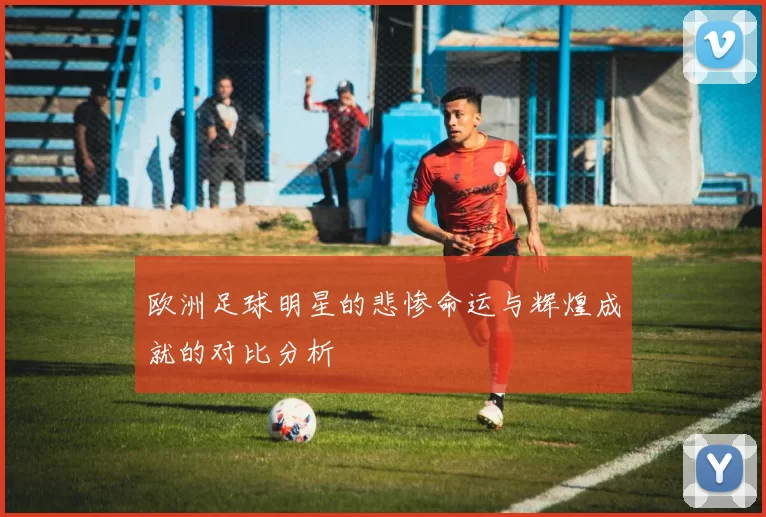 欧洲足球明星的悲惨命运与辉煌成就的对比分析