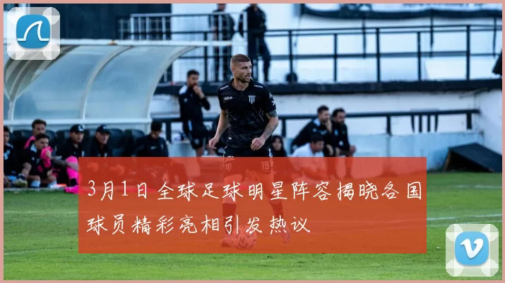 3月1日全球足球明星阵容揭晓各国球员精彩亮相引发热议