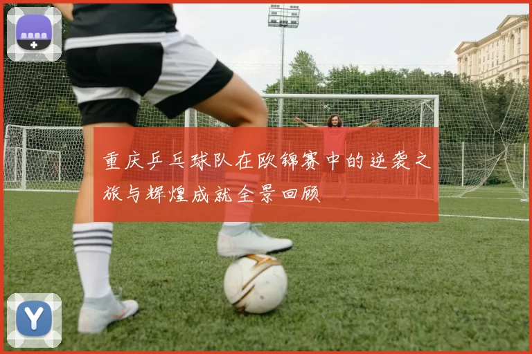 重庆乒乓球队在欧锦赛中的逆袭之旅与辉煌成就全景回顾