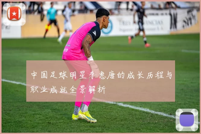中国足球明星李惠唐的成长历程与职业成就全景解析