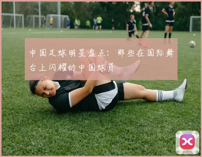 中国足球明星盘点：那些在国际舞台上闪耀的中国球员