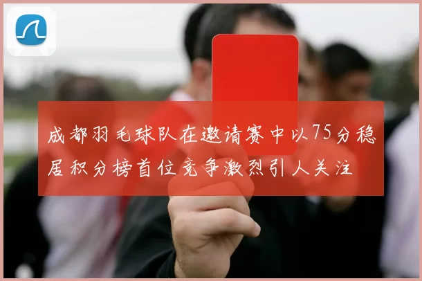 成都羽毛球队在邀请赛中以75分稳居积分榜首位竞争激烈引人关注