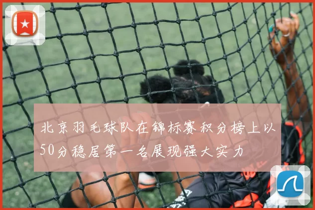 北京羽毛球队在锦标赛积分榜上以50分稳居第一名展现强大实力