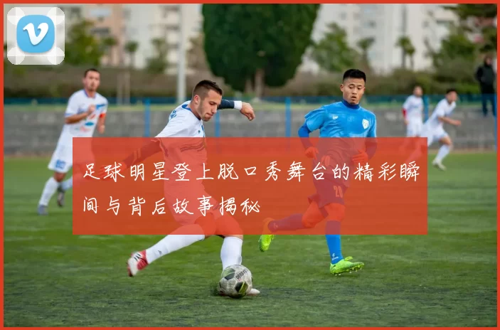 足球明星登上脱口秀舞台的精彩瞬间与背后故事揭秘