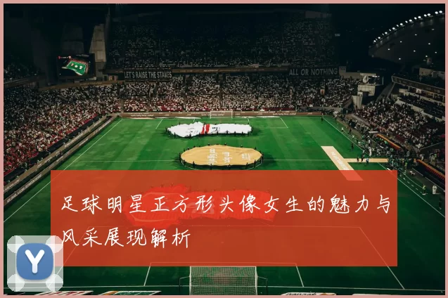 足球明星正方形头像女生的魅力与风采展现解析