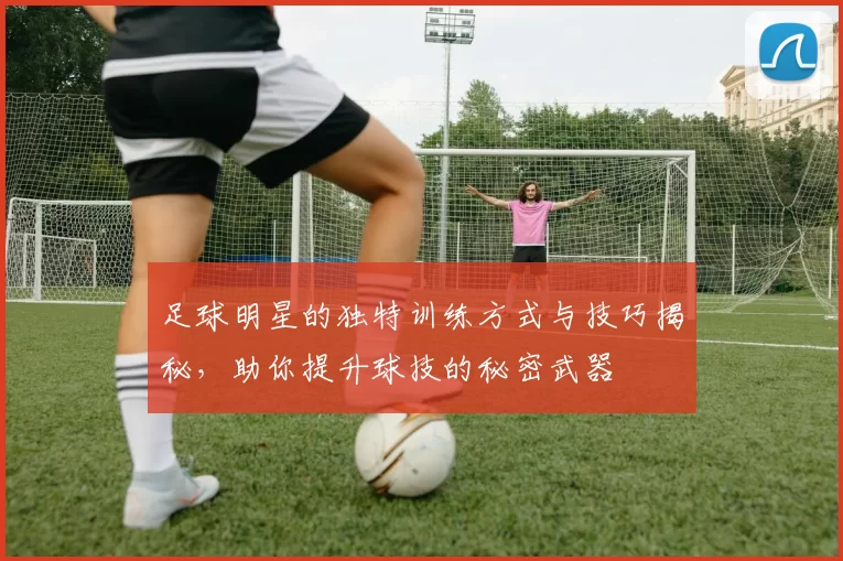 足球明星的独特训练方式与技巧揭秘，助你提升球技的秘密武器