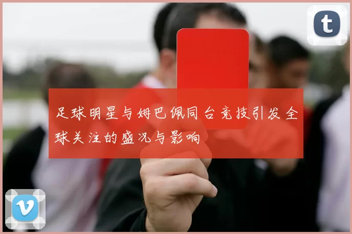 足球明星与姆巴佩同台竞技引发全球关注的盛况与影响