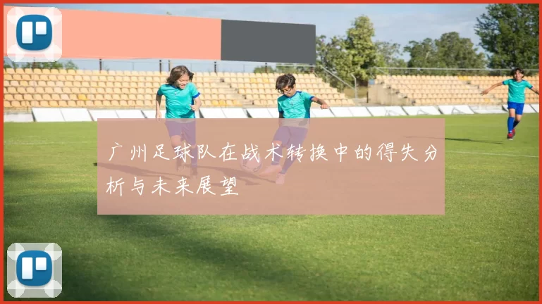 广州足球队在战术转换中的得失分析与未来展望