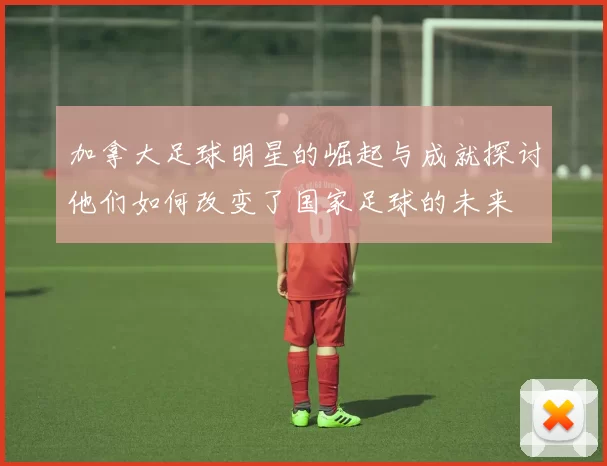 加拿大足球明星的崛起与成就探讨他们如何改变了国家足球的未来