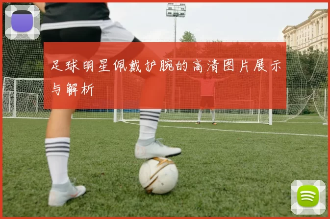 足球明星佩戴护腕的高清图片展示与解析