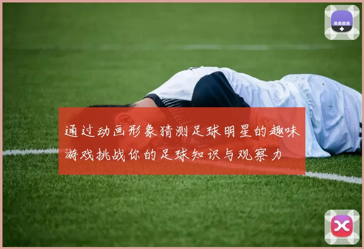 通过动画形象猜测足球明星的趣味游戏挑战你的足球知识与观察力