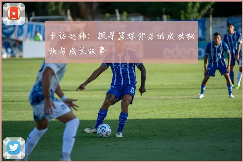 专访赵伟：探寻篮球背后的成功秘诀与成长故事