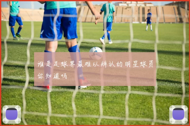 谁是足球界最难以辨认的明星球员你知道吗