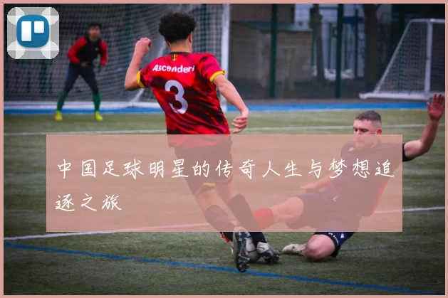 中国足球明星的传奇人生与梦想追逐之旅