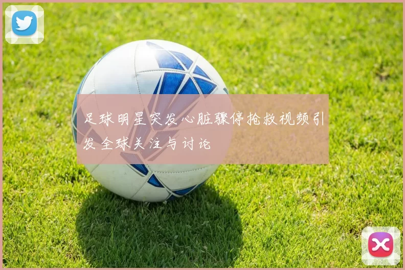 足球明星突发心脏骤停抢救视频引发全球关注与讨论
