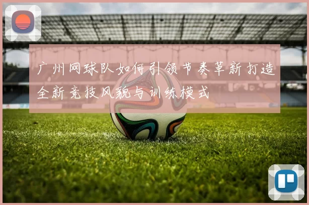 广州网球队如何引领节奏革新打造全新竞技风貌与训练模式