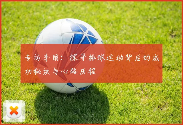 专访李丽：探寻排球运动背后的成功秘诀与心路历程