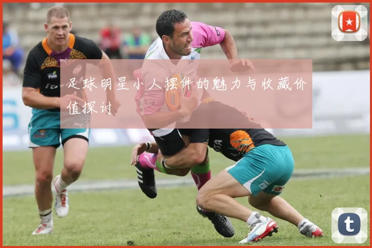 足球明星小人摆件的魅力与收藏价值探讨