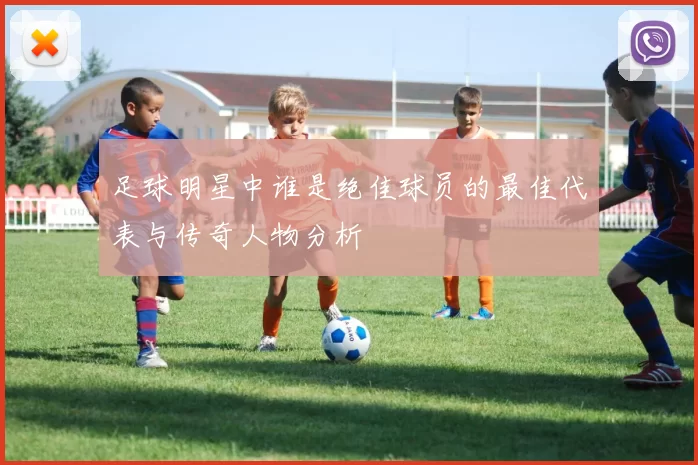 足球明星中谁是绝佳球员的最佳代表与传奇人物分析