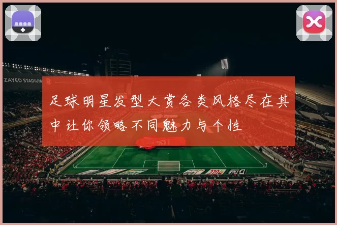 足球明星发型大赏各类风格尽在其中让你领略不同魅力与个性