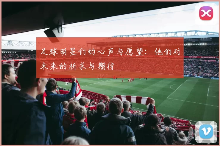 足球明星们的心声与愿望：他们对未来的祈求与期待