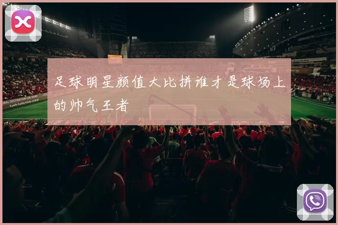 足球明星颜值大比拼谁才是球场上的帅气王者