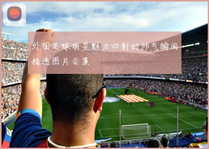 外国足球明星魅力四射的帅气瞬间精选图片合集