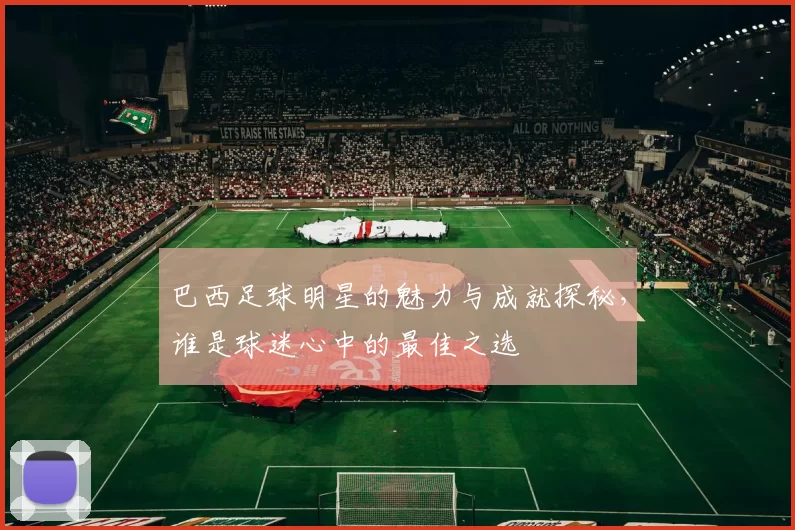 巴西足球明星的魅力与成就探秘，谁是球迷心中的最佳之选