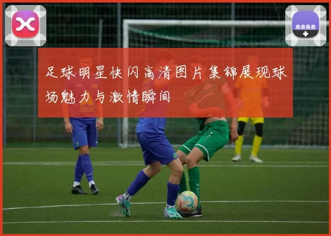 足球明星快闪高清图片集锦展现球场魅力与激情瞬间