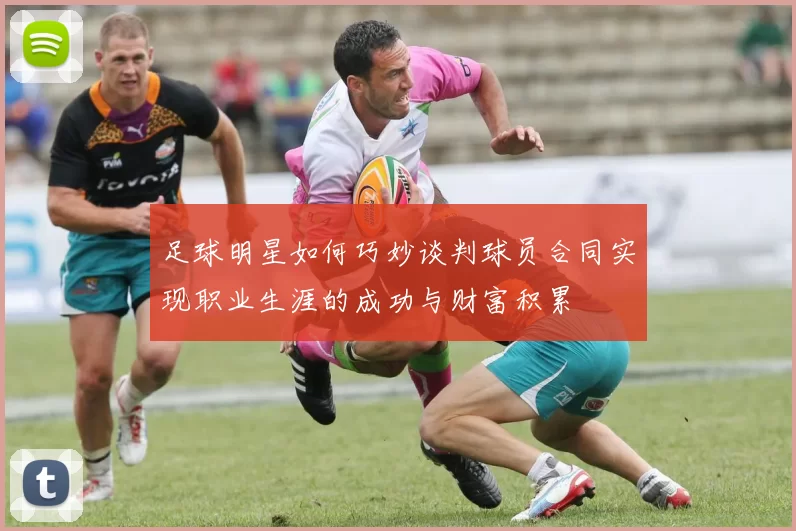 足球明星如何巧妙谈判球员合同实现职业生涯的成功与财富积累