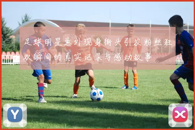 足球明星意外现身街头引发粉丝狂欢瞬间的真实记录与感动故事
