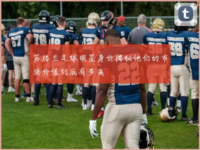 苏格兰足球明星身价揭秘他们的市场价值到底有多高