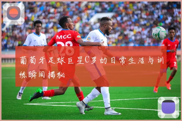 葡萄牙足球巨星C罗的日常生活与训练瞬间揭秘