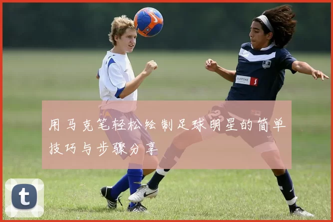 用马克笔轻松绘制足球明星的简单技巧与步骤分享